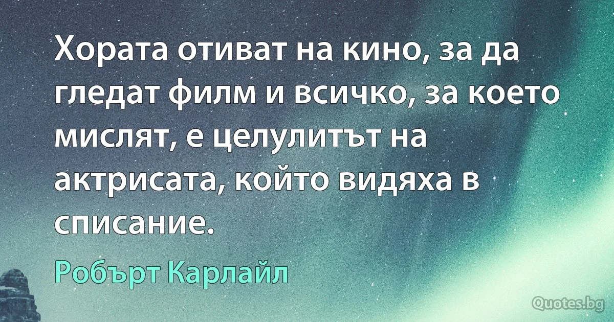 Хората отиват на кино, за да гледат филм и всичко, за което мислят, е целулитът на актрисата, който видяха в списание. (Робърт Карлайл)