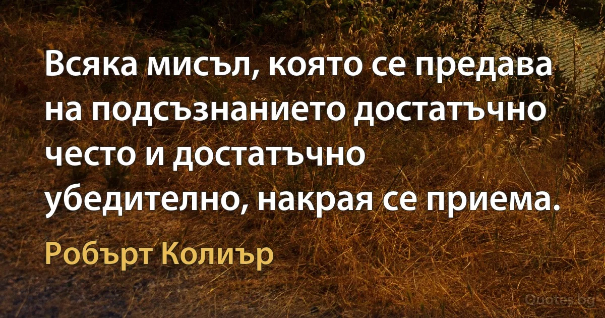 Всяка мисъл, която се предава на подсъзнанието достатъчно често и достатъчно убедително, накрая се приема. (Робърт Колиър)