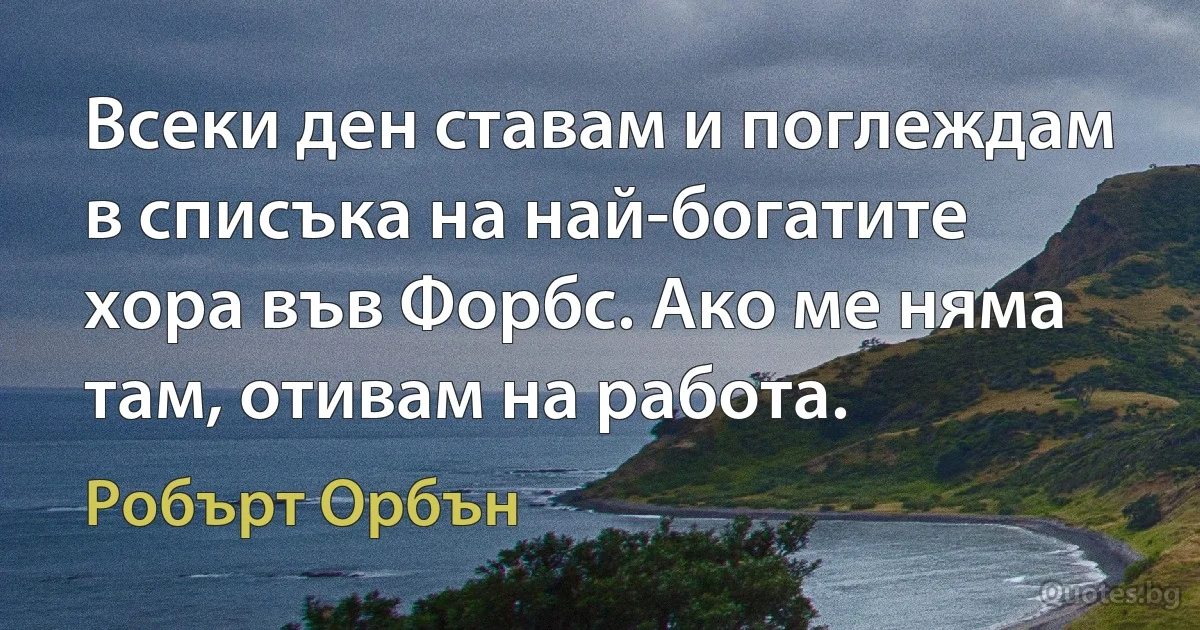 Всеки ден ставам и поглеждам в списъка на най-богатите хора във Форбс. Ако ме няма там, отивам на работа. (Робърт Орбън)