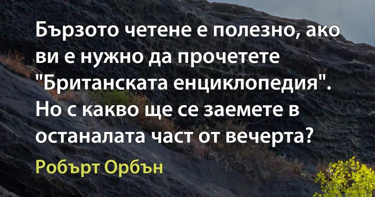 Бързото четене е полезно, ако ви е нужно да прочетете "Британската енциклопедия". Но с какво ще се заемете в останалата част от вечерта? (Робърт Орбън)