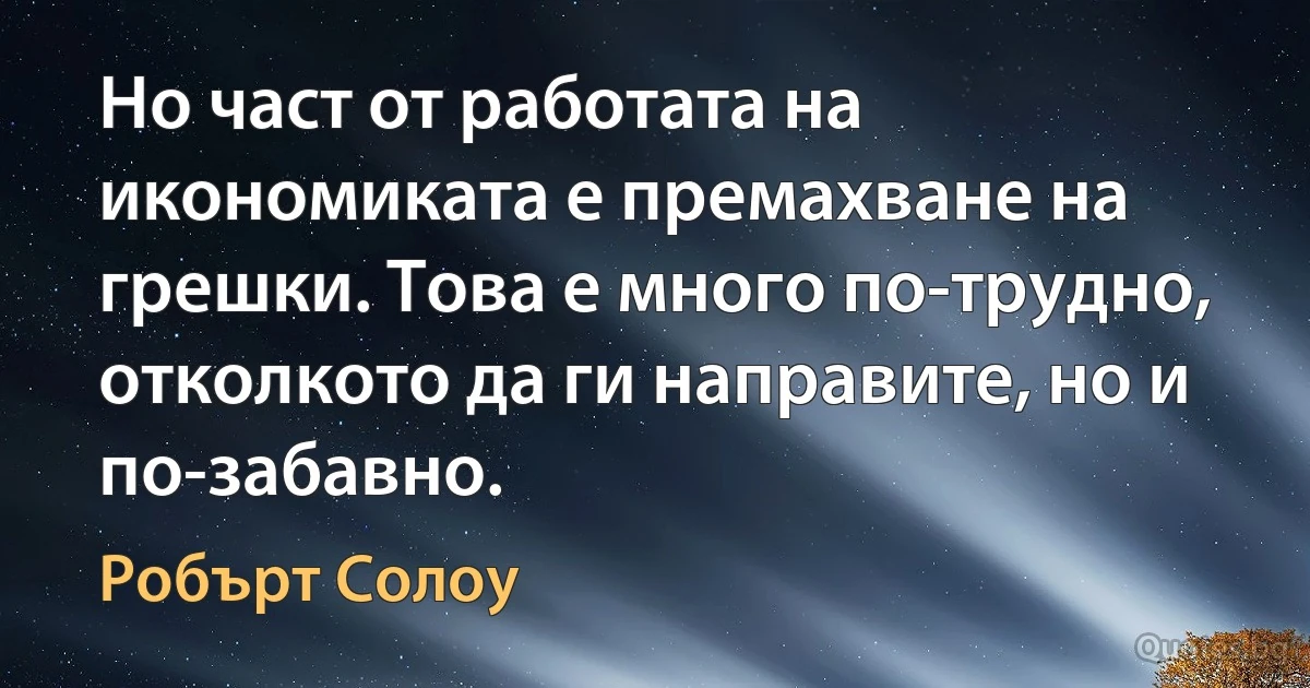 Но част от работата на икономиката е премахване на грешки. Това е много по-трудно, отколкото да ги направите, но и по-забавно. (Робърт Солоу)