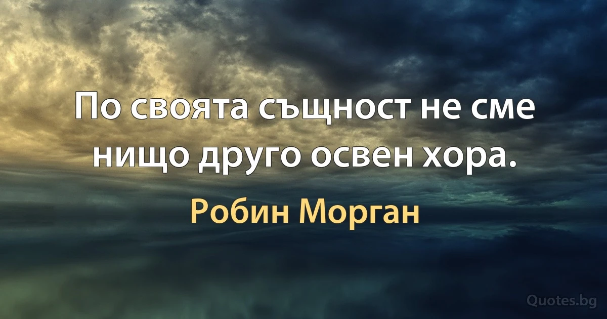 По своята същност не сме нищо друго освен хора. (Робин Морган)