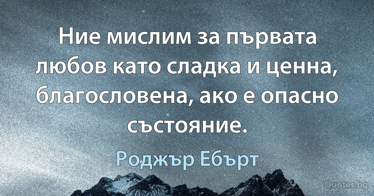 Ние мислим за първата любов като сладка и ценна, благословена, ако е опасно състояние. (Роджър Ебърт)