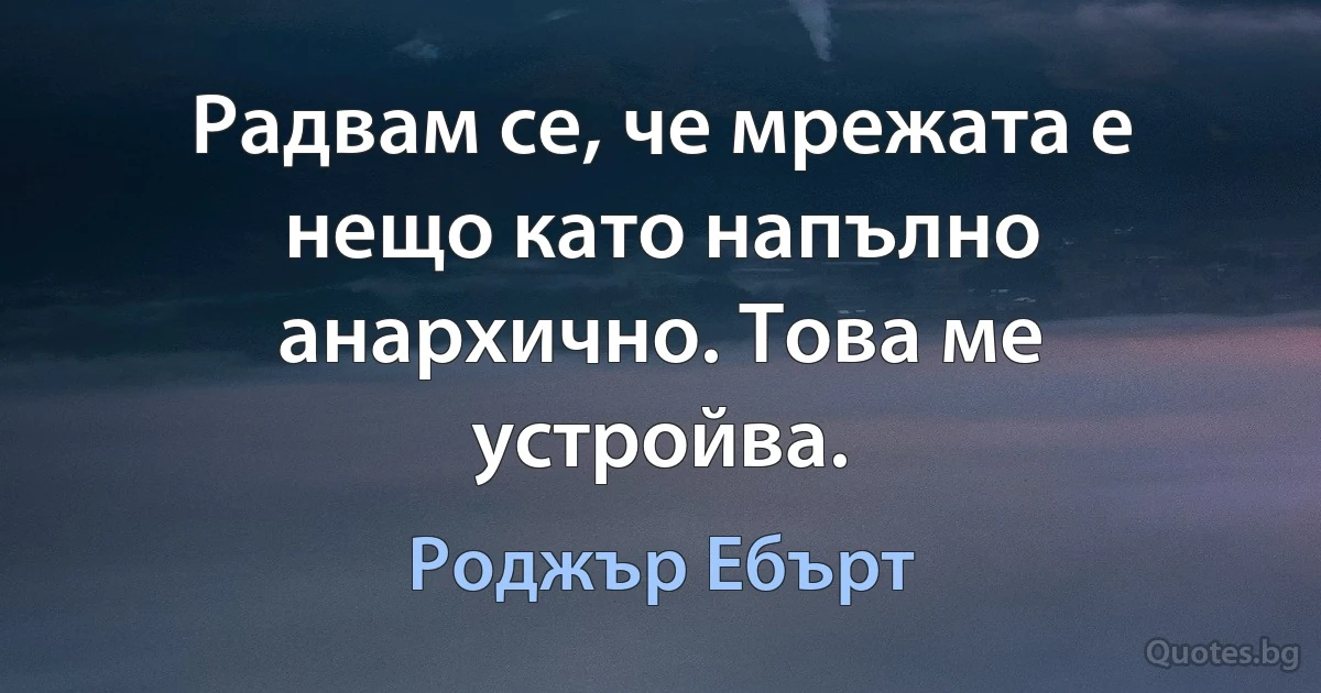 Радвам се, че мрежата е нещо като напълно анархично. Това ме устройва. (Роджър Ебърт)