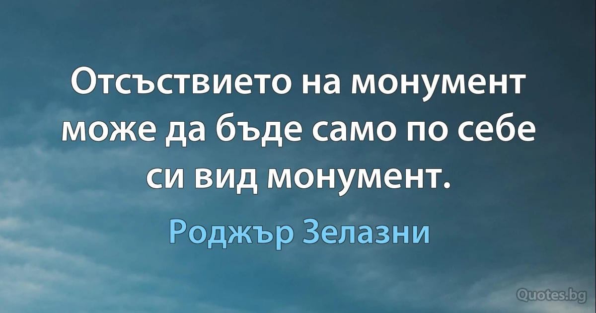 Отсъствието на монумент може да бъде само по себе си вид монумент. (Роджър Зелазни)