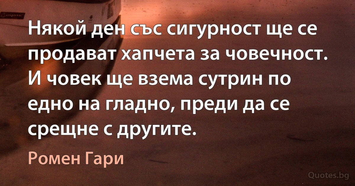 Някой ден със сигурност ще се продават хапчета за човечност. И човек ще взема сутрин по едно на гладно, преди да се срещне с другите. (Ромен Гари)