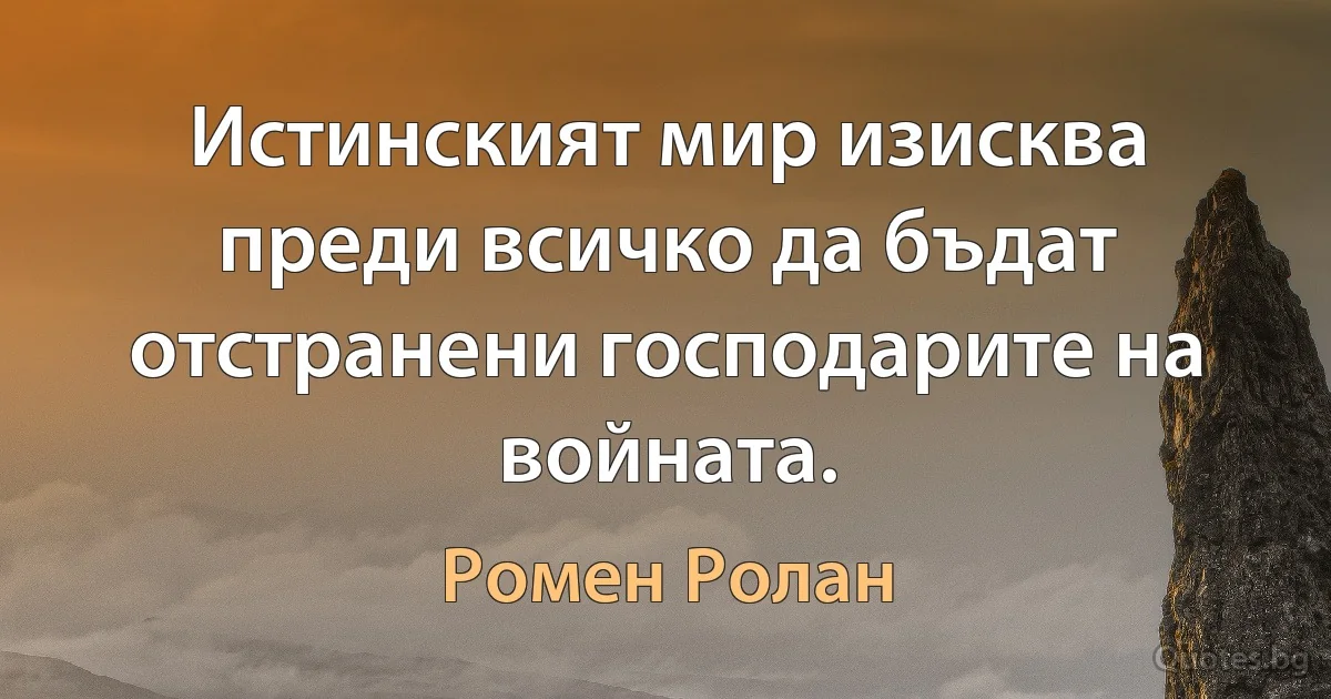 Истинският мир изисква преди всичко да бъдат отстранени господарите на войната. (Ромен Ролан)