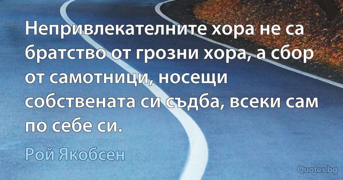 Непривлекателните хора не са братство от грозни хора, а сбор от самотници, носещи собствената си съдба, всеки сам по себе си. (Рой Якобсен)