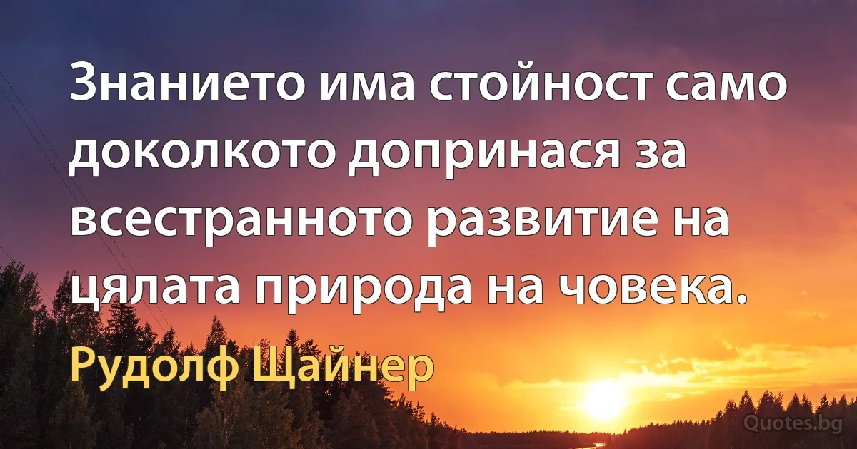 Знанието има стойност само доколкото допринася за всестранното развитие на цялата природа на човека. (Рудолф Щайнер)