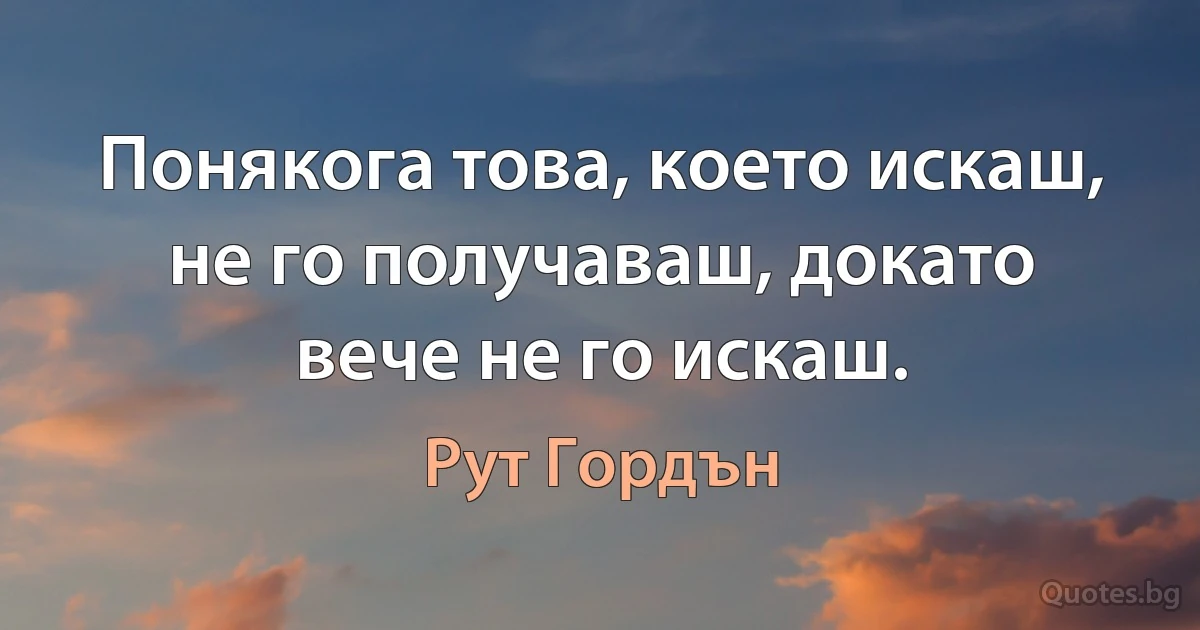 Понякога това, което искаш, не го получаваш, докато вече не го искаш. (Рут Гордън)