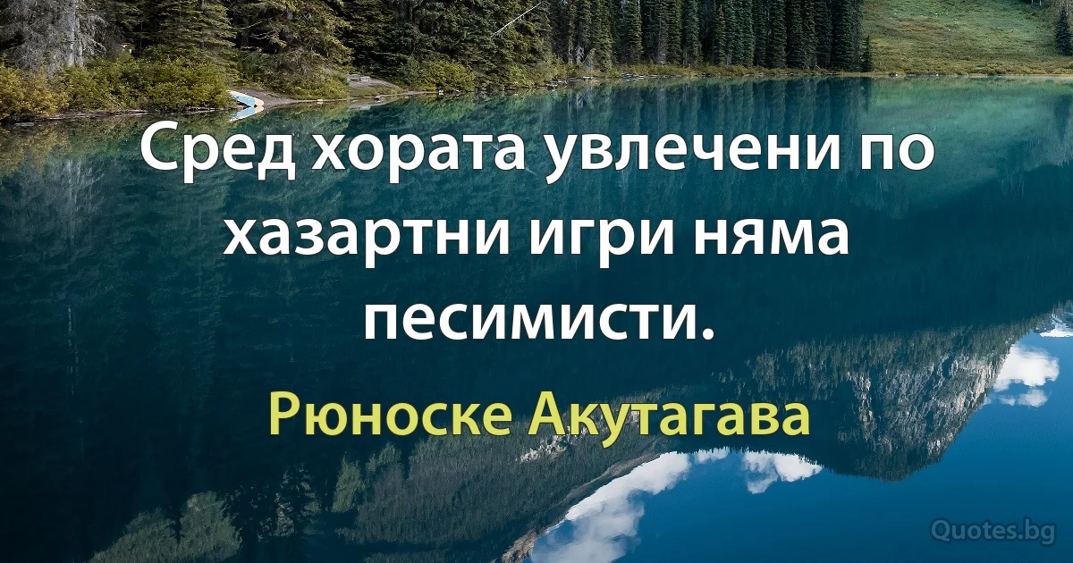 Сред хората увлечени по хазартни игри няма песимисти. (Рюноске Акутагава)