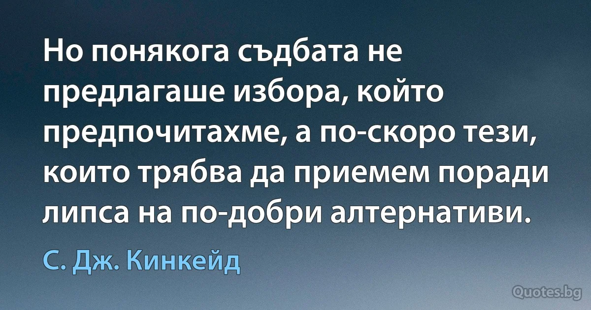 Но понякога съдбата не предлагаше избора, който предпочитахме, а по-скоро тези, които трябва да приемем поради липса на по-добри алтернативи. (С. Дж. Кинкейд)