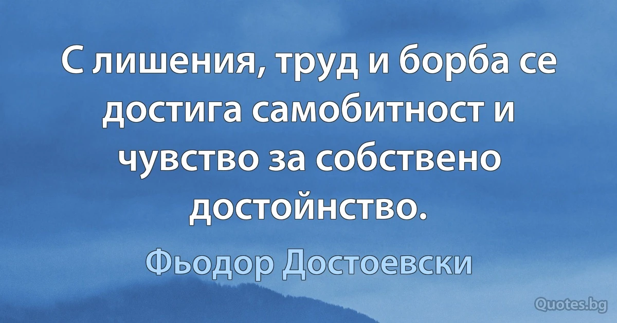 С лишения, труд и борба се достига самобитност и чувство за собствено достойнство. (Фьодор Достоевски)