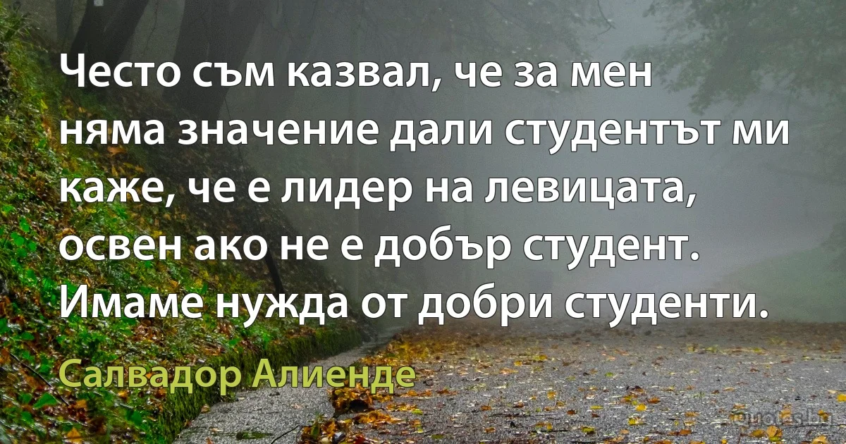 Често съм казвал, че за мен няма значение дали студентът ми каже, че е лидер на левицата, освен ако не е добър студент. Имаме нужда от добри студенти. (Салвадор Алиенде)