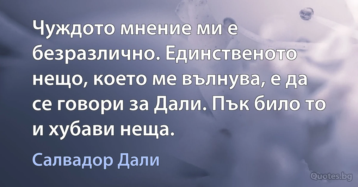 Чуждото мнение ми е безразлично. Единственото нещо, което ме вълнува, е да се говори за Дали. Пък било то и хубави неща. (Салвадор Дали)