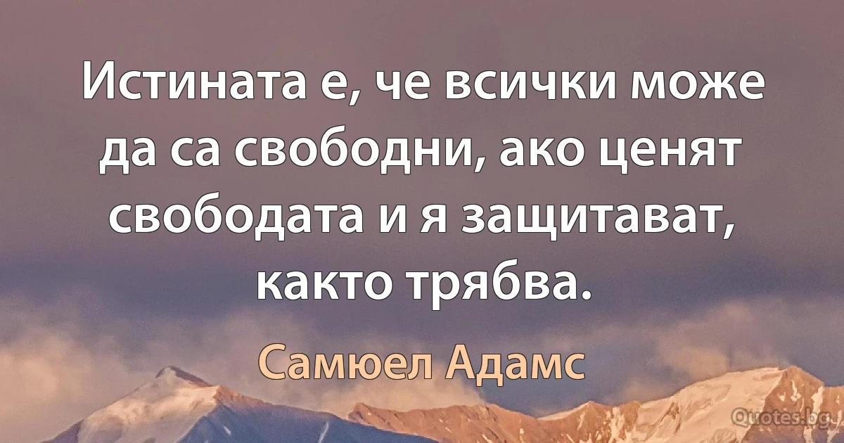 Истината е, че всички може да са свободни, ако ценят свободата и я защитават, както трябва. (Самюел Адамс)