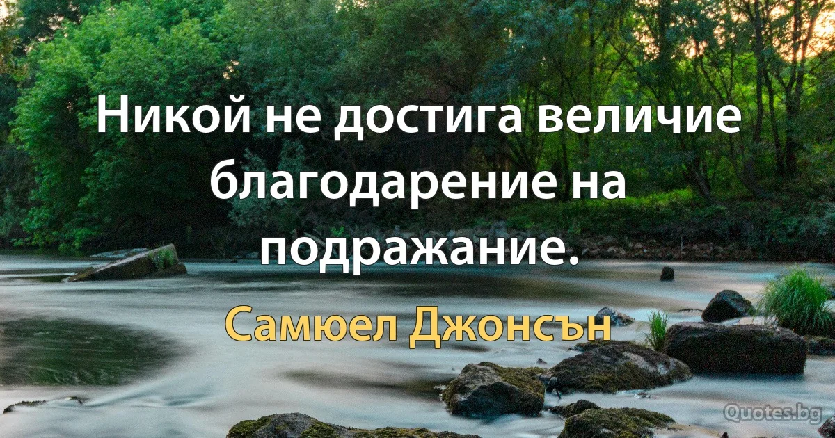 Никой не достига величие благодарение на подражание. (Самюел Джонсън)