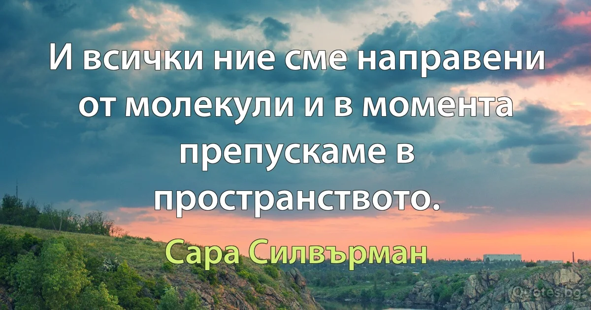 И всички ние сме направени от молекули и в момента препускаме в пространството. (Сара Силвърман)