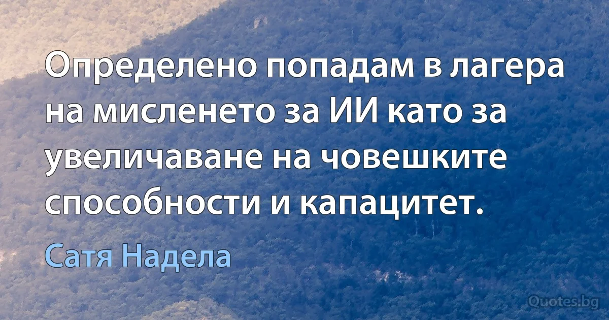 Определено попадам в лагера на мисленето за ИИ като за увеличаване на човешките способности и капацитет. (Сатя Надела)