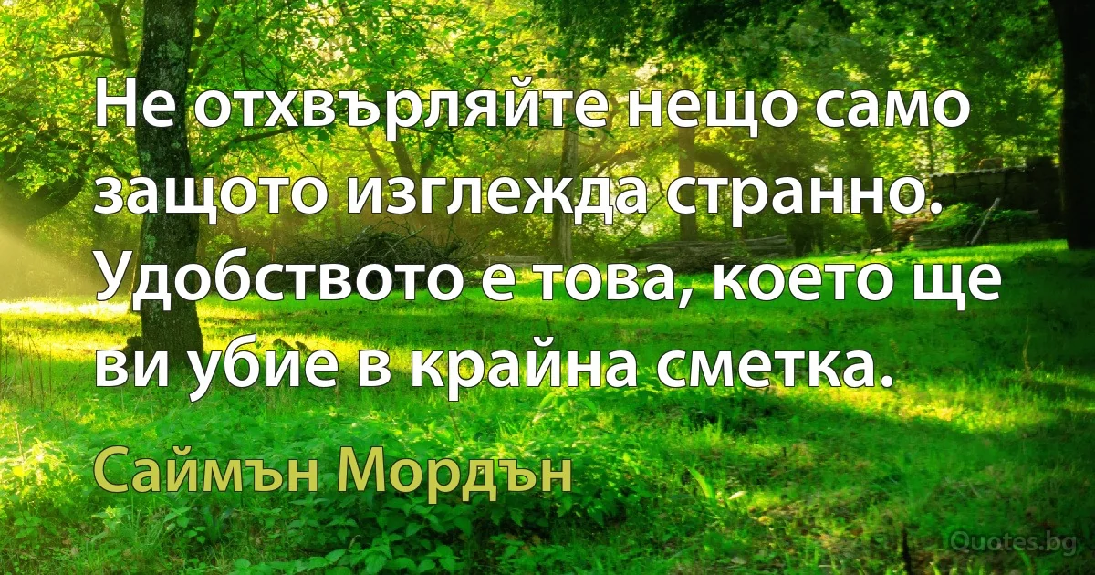 Не отхвърляйте нещо само защото изглежда странно. Удобството е това, което ще ви убие в крайна сметка. (Саймън Мордън)