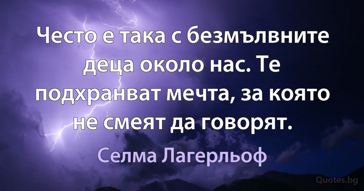 Често е така с безмълвните деца около нас. Те подхранват мечта, за която не смеят да говорят. (Селма Лагерльоф)