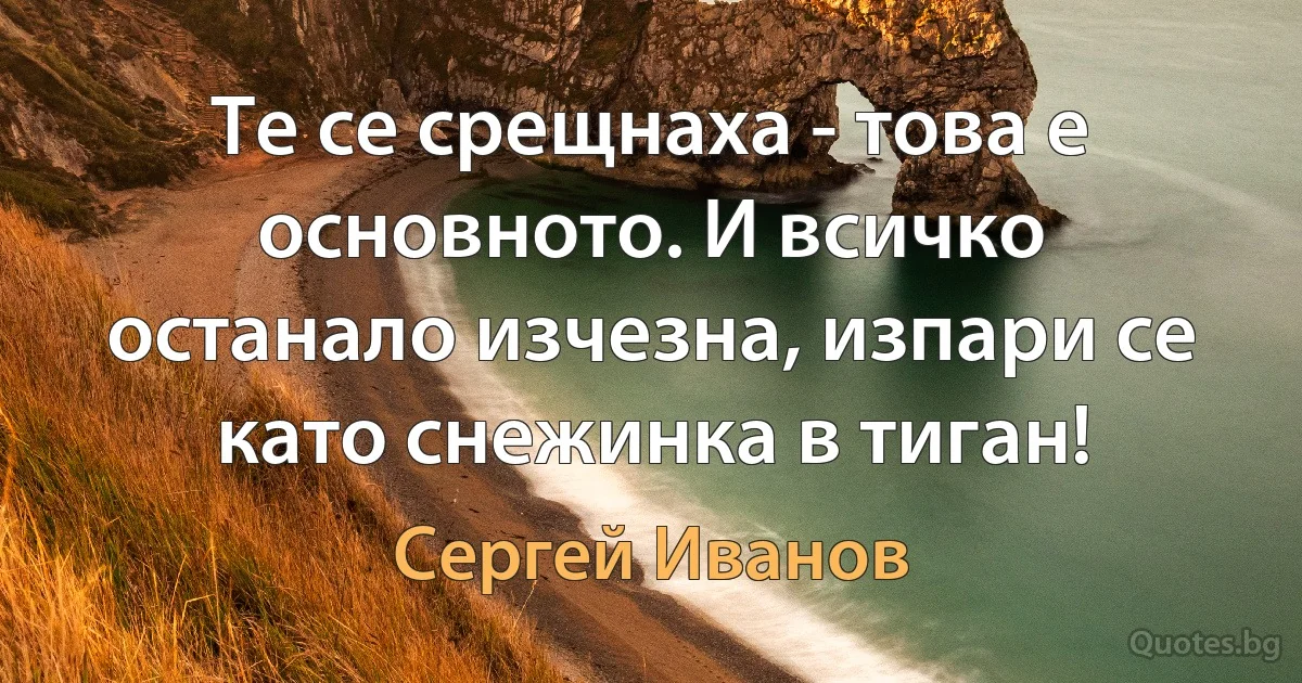 Те се срещнаха - това е основното. И всичко останало изчезна, изпари се като снежинка в тиган! (Сергей Иванов)