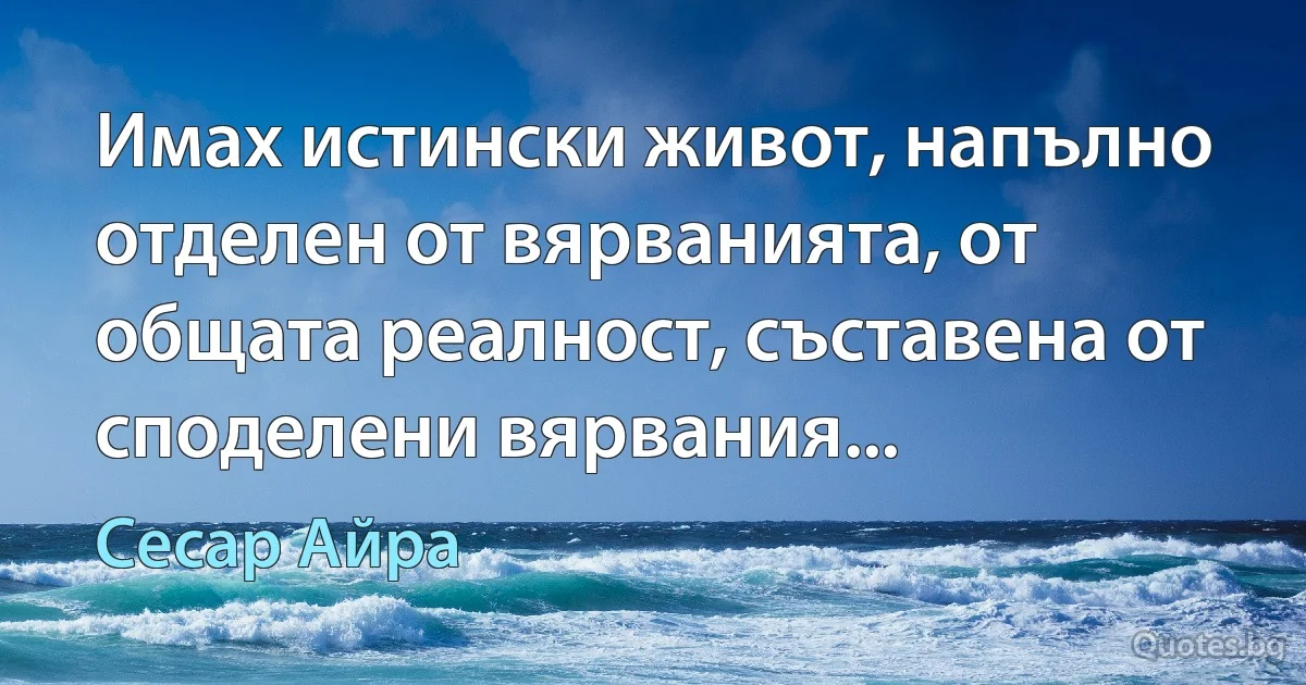 Имах истински живот, напълно отделен от вярванията, от общата реалност, съставена от споделени вярвания... (Сесар Айра)