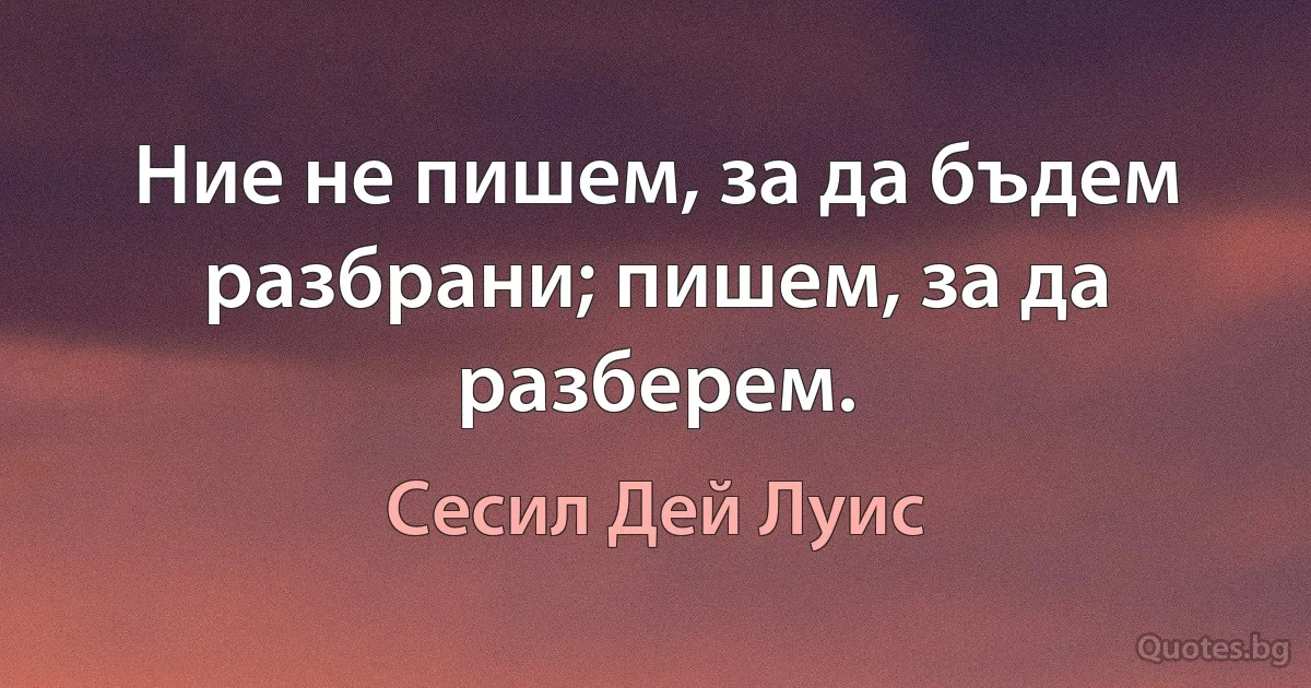 Ние не пишем, за да бъдем разбрани; пишем, за да разберем. (Сесил Дей Луис)