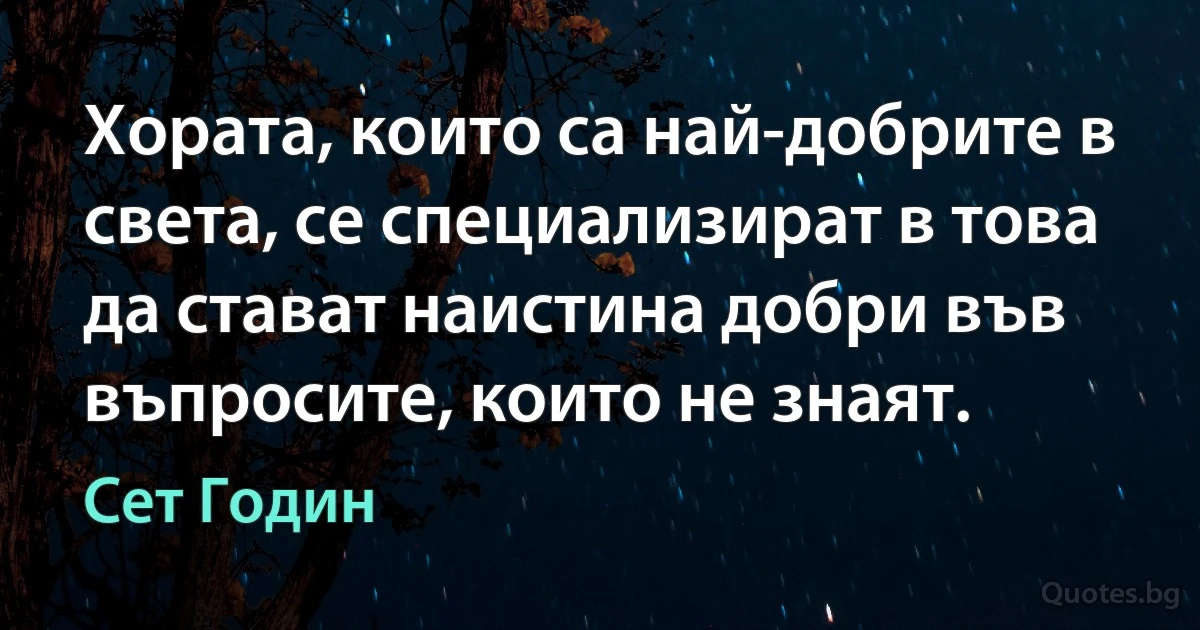 Хората, които са най-добрите в света, се специализират в това да стават наистина добри във въпросите, които не знаят. (Сет Годин)