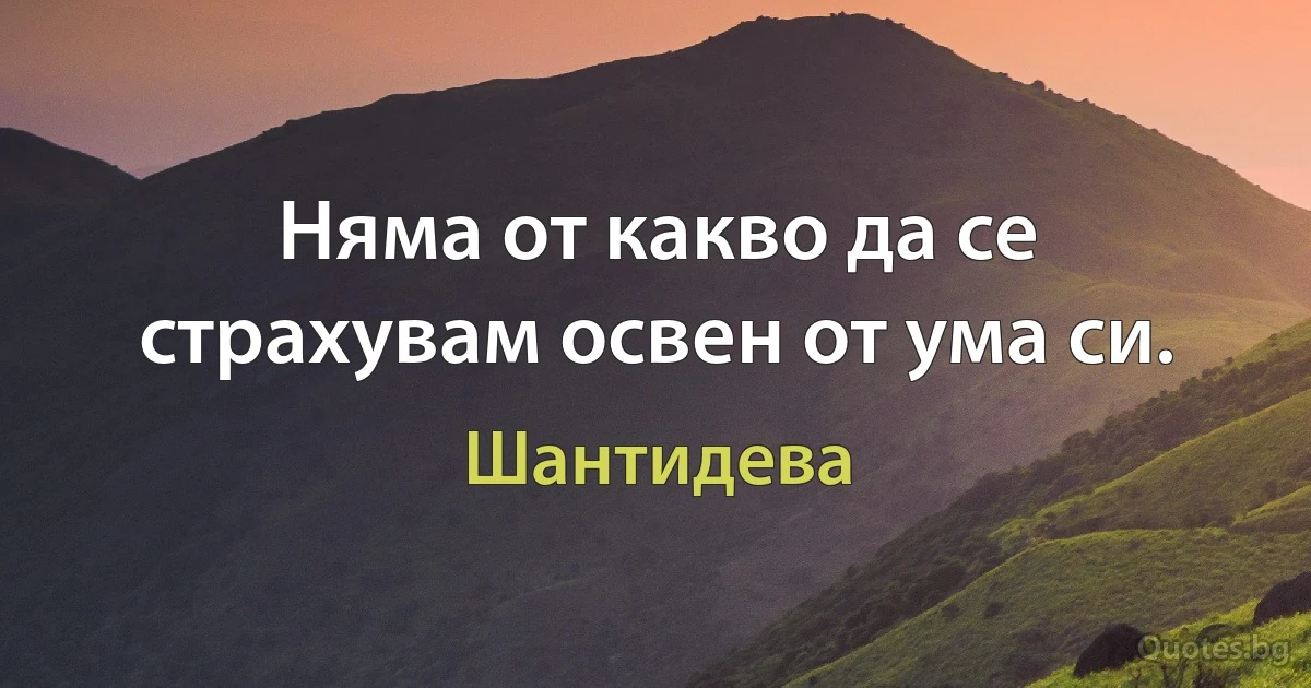 Няма от какво да се страхувам освен от ума си. (Шантидева)