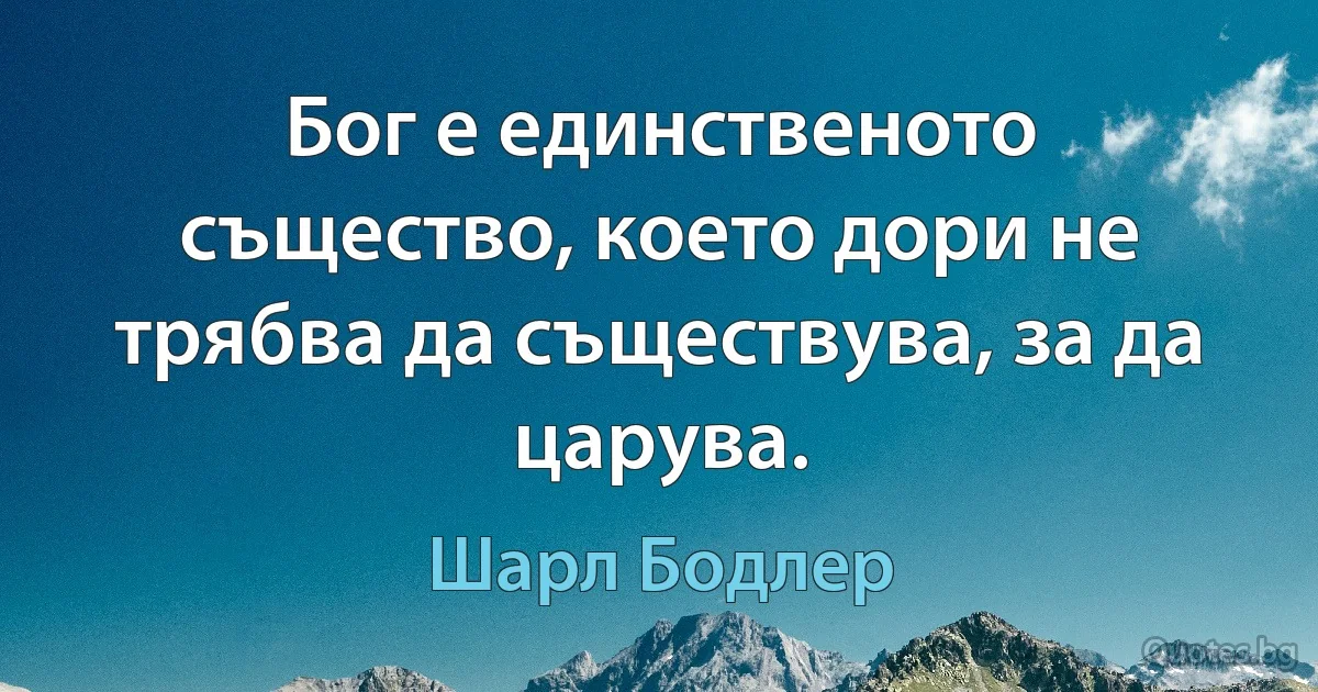 Бог е единственото същество, което дори не трябва да съществува, за да царува. (Шарл Бодлер)