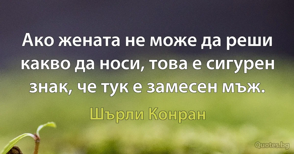 Ако жената не може да реши какво да носи, това е сигурен знак, че тук е замесен мъж. (Шърли Конран)