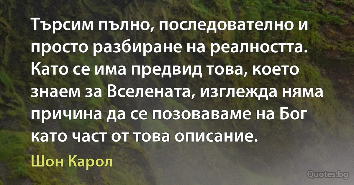 Търсим пълно, последователно и просто разбиране на реалността. Като се има предвид това, което знаем за Вселената, изглежда няма причина да се позоваваме на Бог като част от това описание. (Шон Карол)