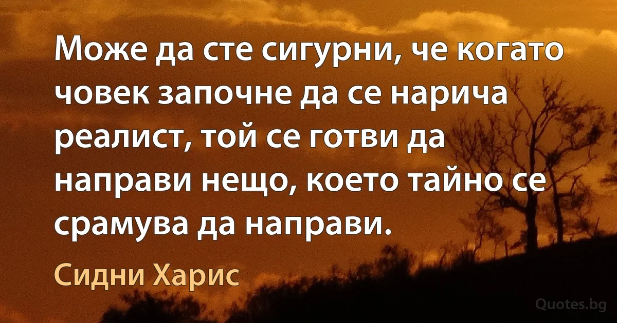 Може да сте сигурни, че когато човек започне да се нарича реалист, той се готви да направи нещо, което тайно се срамува да направи. (Сидни Харис)