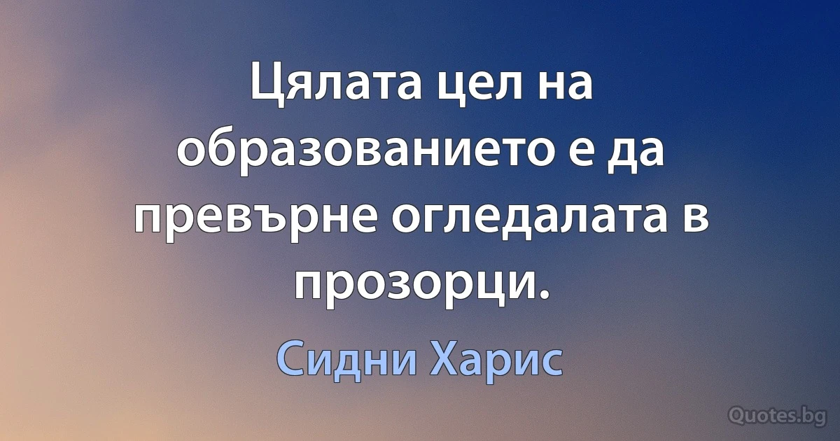 Цялата цел на образованието е да превърне огледалата в прозорци. (Сидни Харис)