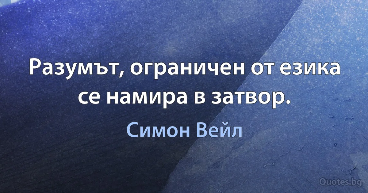 Разумът, ограничен от езика се намира в затвор. (Симон Вейл)