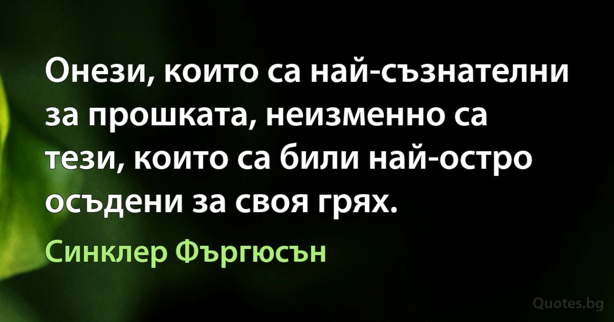 Онези, които са най-съзнателни за прошката, неизменно са тези, които са били най-остро осъдени за своя грях. (Синклер Фъргюсън)