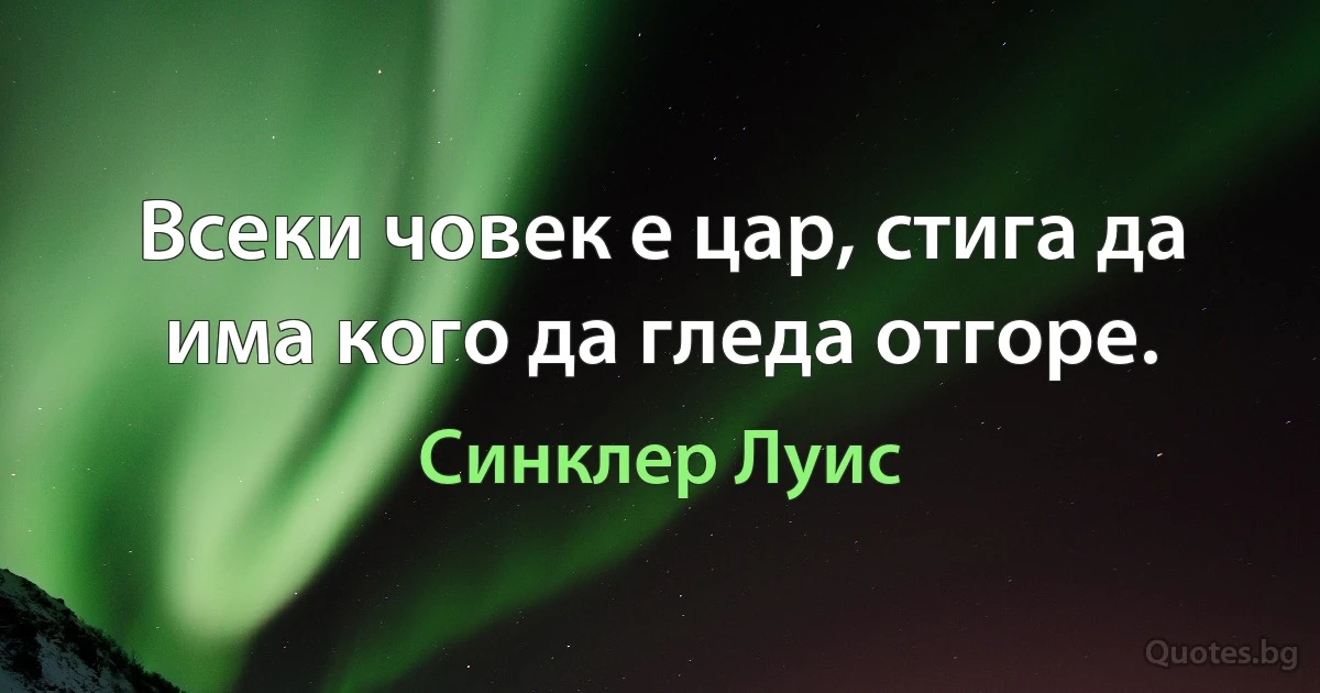 Всеки човек е цар, стига да има кого да гледа отгоре. (Синклер Луис)