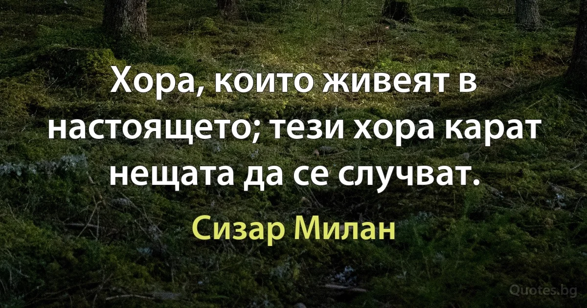 Хора, които живеят в настоящето; тези хора карат нещата да се случват. (Сизар Милан)