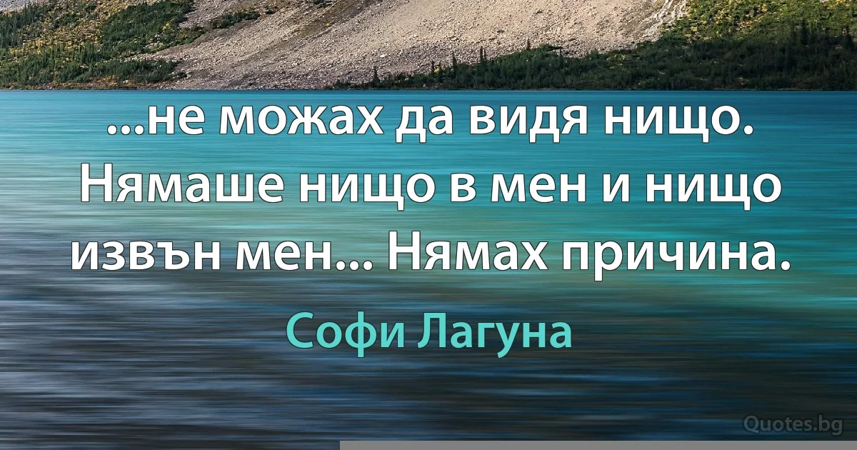 ...не можах да видя нищо. Нямаше нищо в мен и нищо извън мен... Нямах причина. (Софи Лагуна)