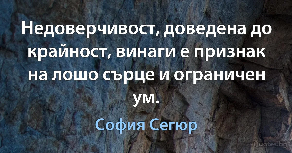 Недоверчивост, доведена до крайност, винаги е признак на лошо сърце и ограничен ум. (София Сегюр)