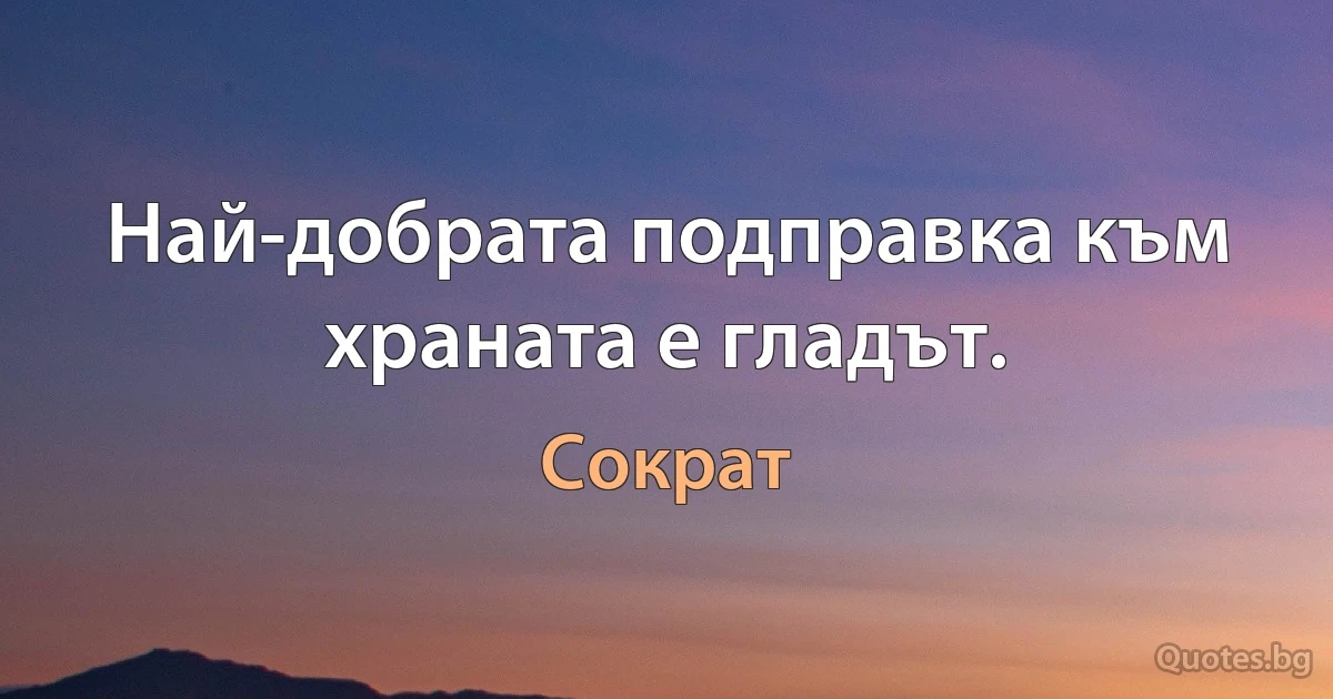 Най-добрата подправка към храната е гладът. (Сократ)