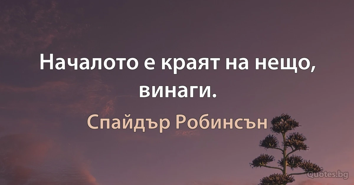 Началото е краят на нещо, винаги. (Спайдър Робинсън)