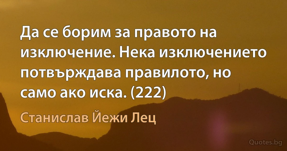 Да се борим за правото на изключение. Нека изключението потвърждава правилото, но само ако иска. (222) (Станислав Йежи Лец)