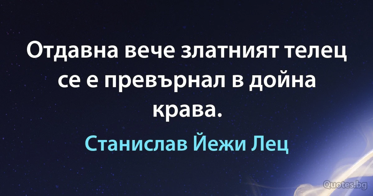 Отдавна вече златният телец се е превърнал в дойна крава. (Станислав Йежи Лец)