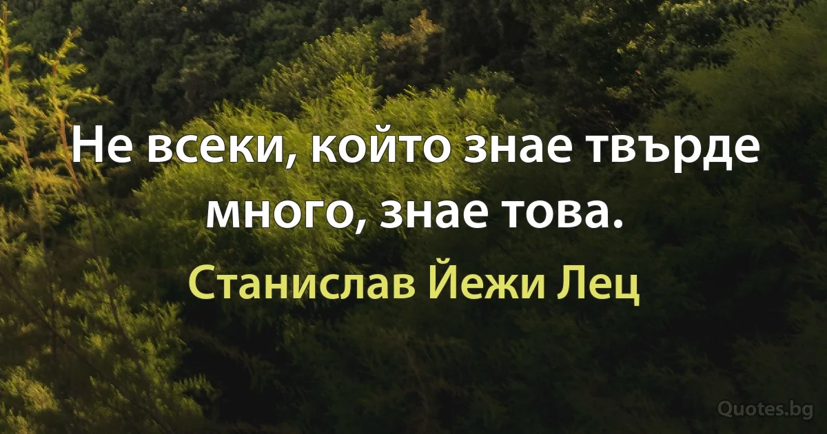 Не всеки, който знае твърде много, знае това. (Станислав Йежи Лец)