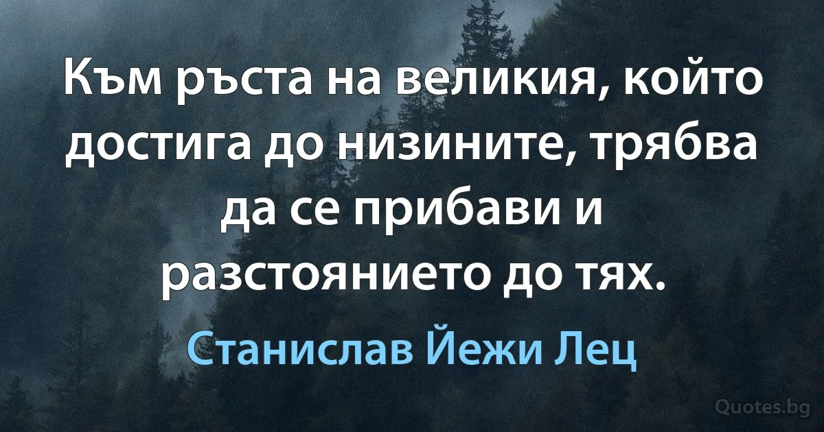 Към ръста на великия, който достига до низините, трябва да се прибави и разстоянието до тях. (Станислав Йежи Лец)