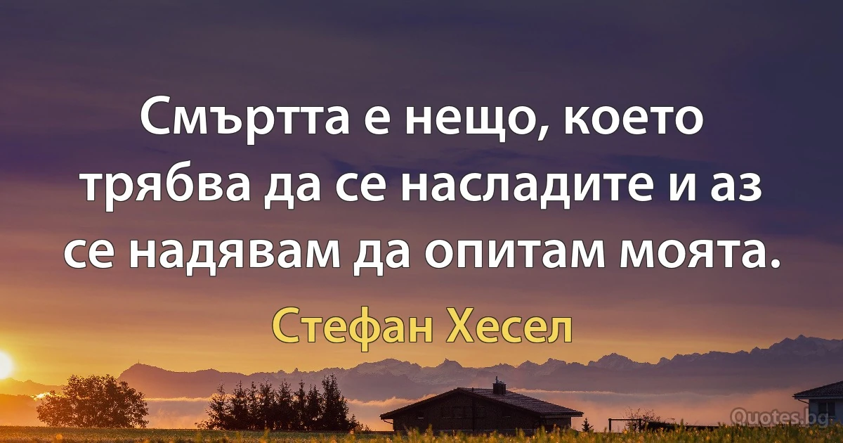 Смъртта е нещо, което трябва да се насладите и аз се надявам да опитам моята. (Стефан Хесел)