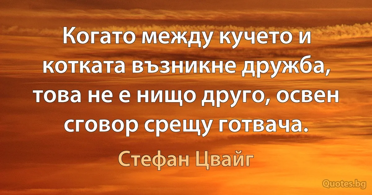 Когато между кучето и котката възникне дружба, това не е нищо друго, освен сговор срещу готвача. (Стефан Цвайг)