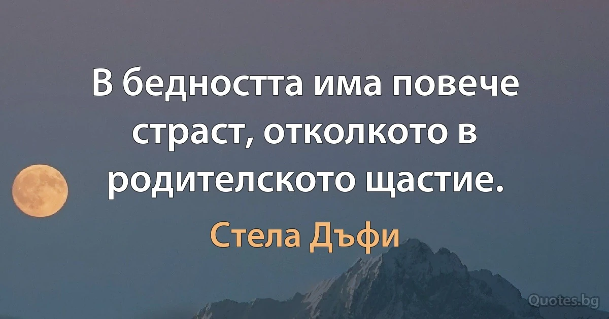 В бедността има повече страст, отколкото в родителското щастие. (Стела Дъфи)